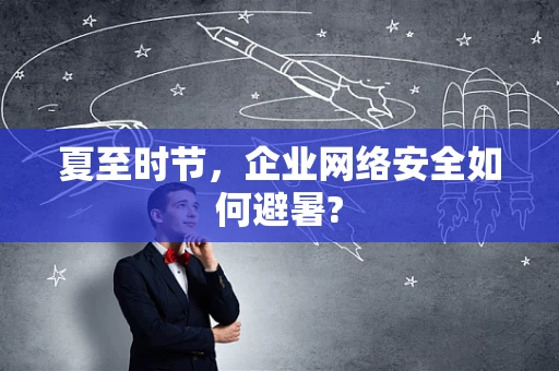 夏至时节，企业网络安全如何避暑?