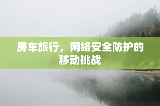 房车旅行，网络安全防护的移动挑战