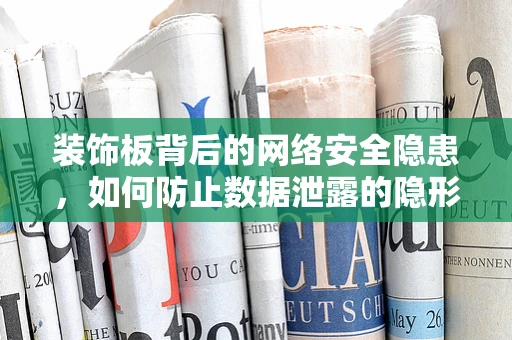 装饰板背后的网络安全隐患，如何防止数据泄露的隐形威胁？