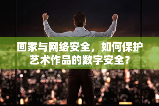 画家与网络安全，如何保护艺术作品的数字安全？