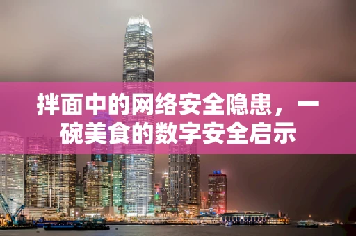 拌面中的网络安全隐患，一碗美食的数字安全启示