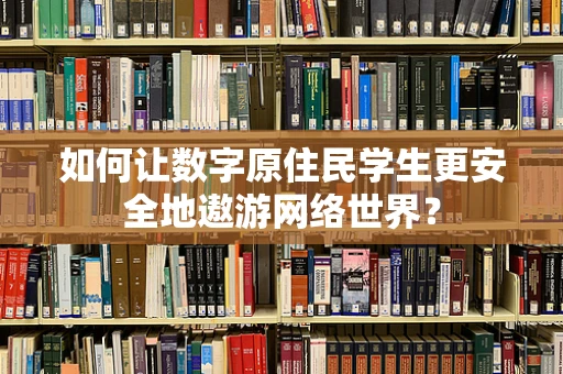 如何让数字原住民学生更安全地遨游网络世界？