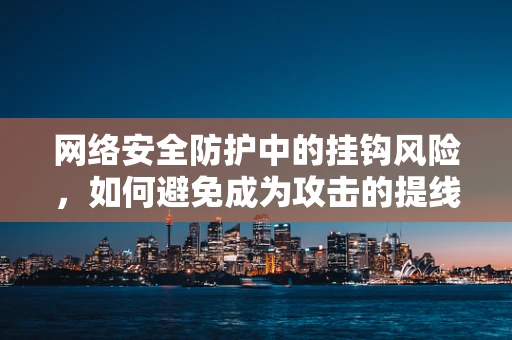 网络安全防护中的挂钩风险，如何避免成为攻击的提线木偶？