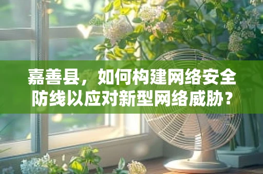 嘉善县，如何构建网络安全防线以应对新型网络威胁？