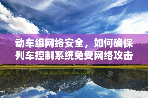 动车组网络安全，如何确保列车控制系统免受网络攻击？
