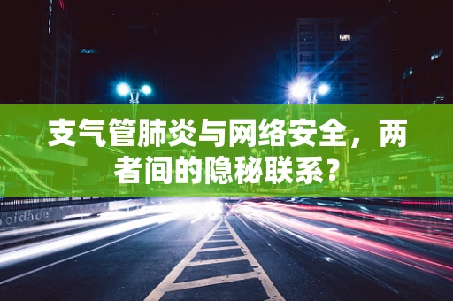 支气管肺炎与网络安全，两者间的隐秘联系？