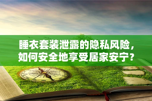 睡衣套装泄露的隐私风险，如何安全地享受居家安宁？