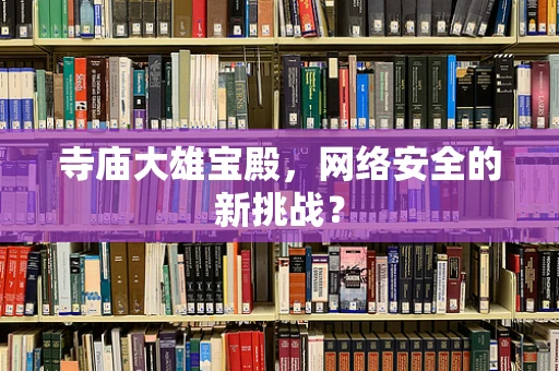 寺庙大雄宝殿，网络安全的新挑战？