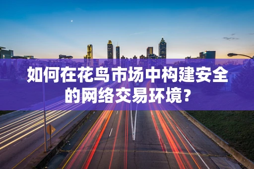 如何在花鸟市场中构建安全的网络交易环境？