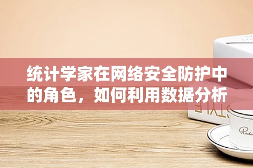 统计学家在网络安全防护中的角色，如何利用数据分析筑起防线？