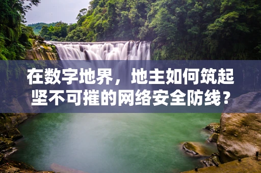 在数字地界，地主如何筑起坚不可摧的网络安全防线？