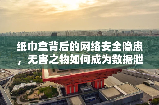 纸巾盒背后的网络安全隐患，无害之物如何成为数据泄露的温床？
