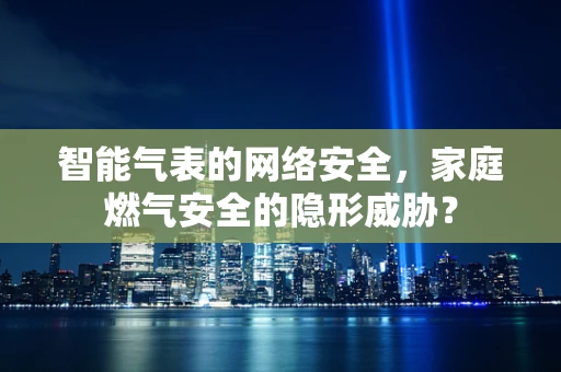 智能气表的网络安全，家庭燃气安全的隐形威胁？