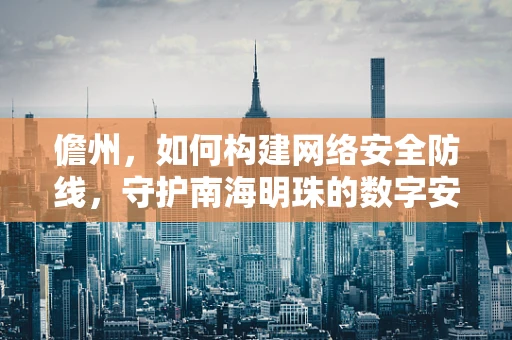 儋州，如何构建网络安全防线，守护南海明珠的数字安全？