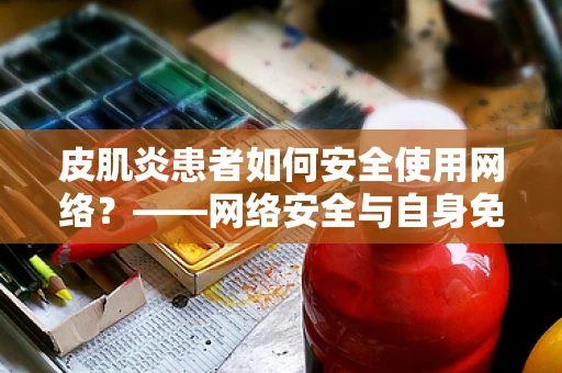 皮肌炎患者如何安全使用网络？——网络安全与自身免疫疾病的平衡