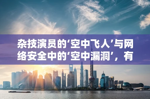 杂技演员的‘空中飞人’与网络安全中的‘空中漏洞’，有何异同？