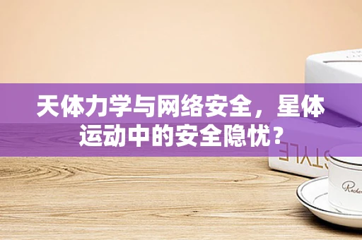 天体力学与网络安全，星体运动中的安全隐忧？