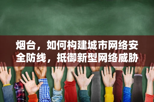 烟台，如何构建城市网络安全防线，抵御新型网络威胁？