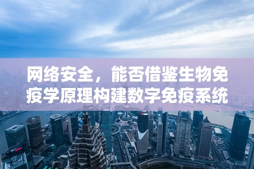 网络安全，能否借鉴生物免疫学原理构建数字免疫系统？