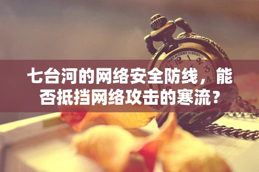 七台河的网络安全防线，能否抵挡网络攻击的寒流？