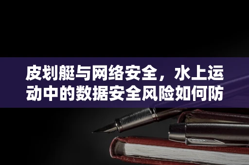 皮划艇与网络安全，水上运动中的数据安全风险如何防范？
