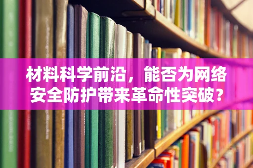 材料科学前沿，能否为网络安全防护带来革命性突破？