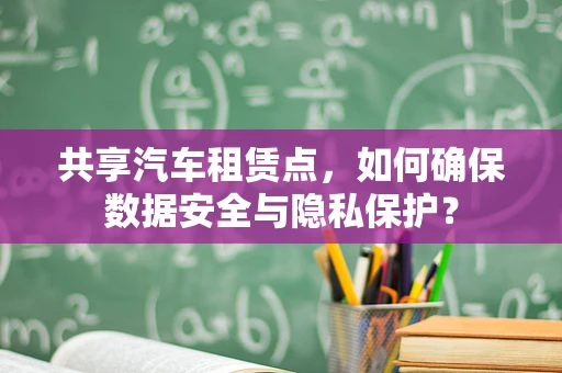 共享汽车租赁点，如何确保数据安全与隐私保护？