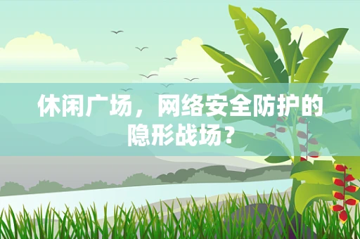 休闲广场，网络安全防护的隐形战场？