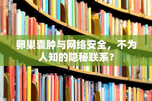 卵巢囊肿与网络安全，不为人知的隐秘联系？