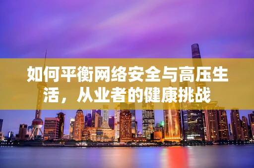 如何平衡网络安全与高压生活，从业者的健康挑战