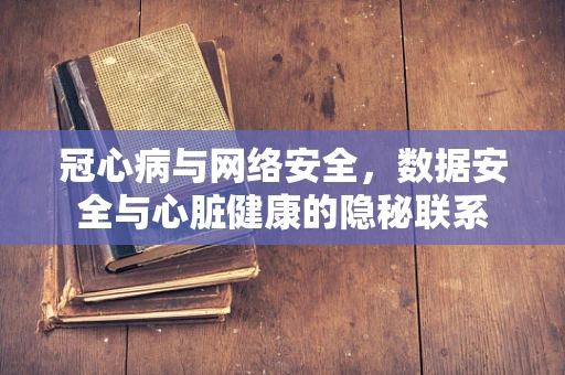 冠心病与网络安全，数据安全与心脏健康的隐秘联系