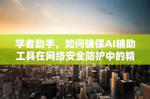 学者助手，如何确保AI辅助工具在网络安全防护中的精准与安全？