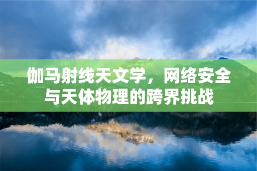 伽马射线天文学，网络安全与天体物理的跨界挑战