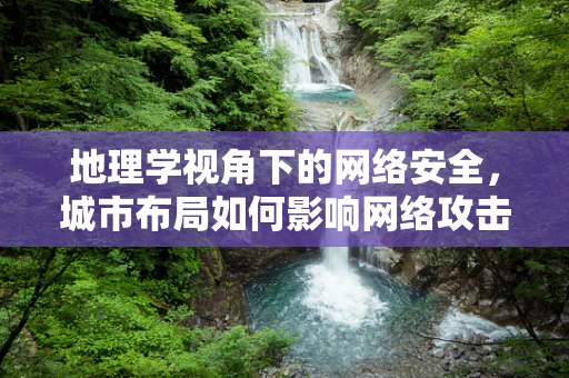 地理学视角下的网络安全，城市布局如何影响网络攻击面？