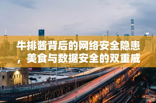 牛排酱背后的网络安全隐患，美食与数据安全的双重威胁