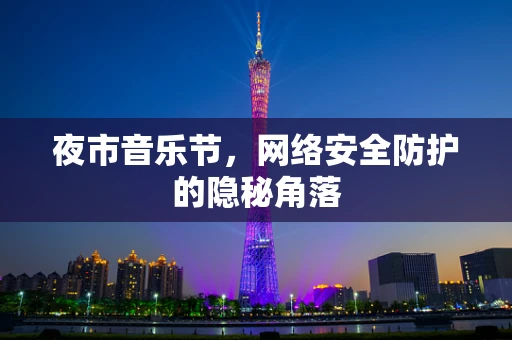 夜市音乐节，网络安全防护的隐秘角落
