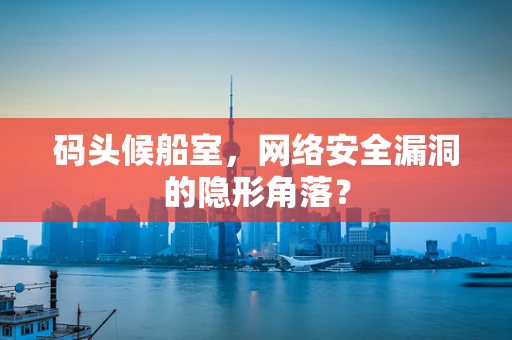 码头候船室，网络安全漏洞的隐形角落？