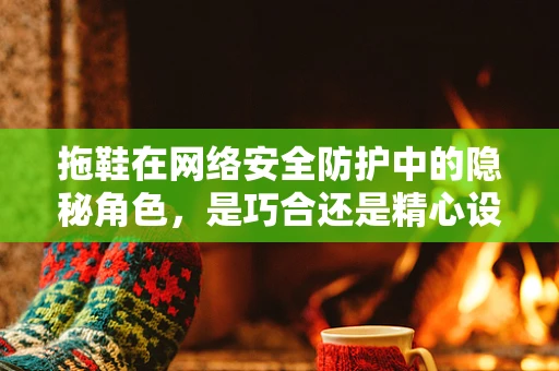 拖鞋在网络安全防护中的隐秘角色，是巧合还是精心设计？