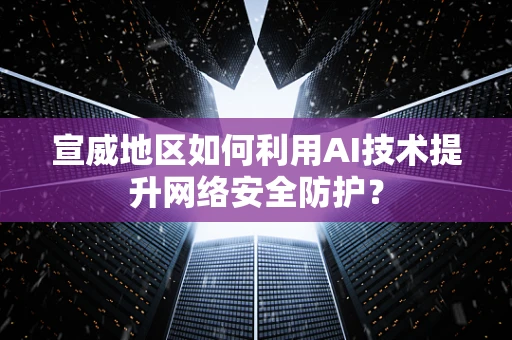 宣威地区如何利用AI技术提升网络安全防护？