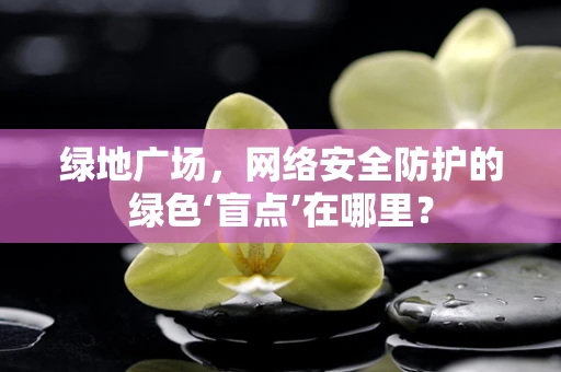 绿地广场，网络安全防护的绿色‘盲点’在哪里？