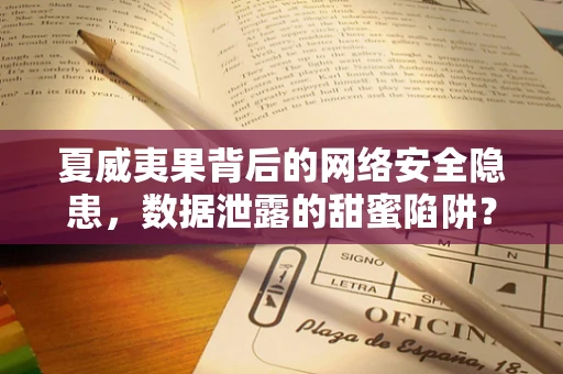 夏威夷果背后的网络安全隐患，数据泄露的甜蜜陷阱？