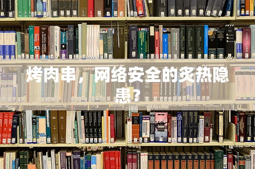 烤肉串，网络安全的炙热隐患？