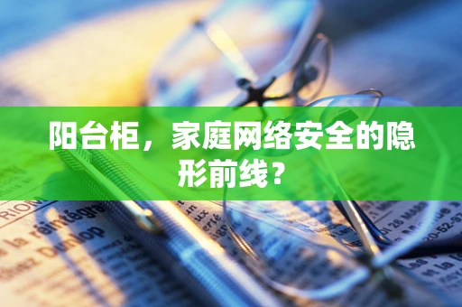 阳台柜，家庭网络安全的隐形前线？