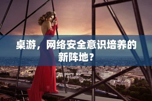 桌游，网络安全意识培养的新阵地？