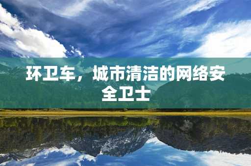 环卫车，城市清洁的网络安全卫士