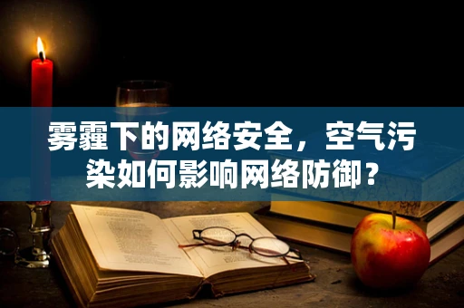 雾霾下的网络安全，空气污染如何影响网络防御？