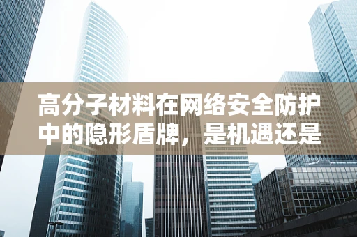 高分子材料在网络安全防护中的隐形盾牌，是机遇还是挑战？