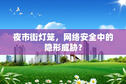 夜市街灯笼，网络安全中的隐形威胁？