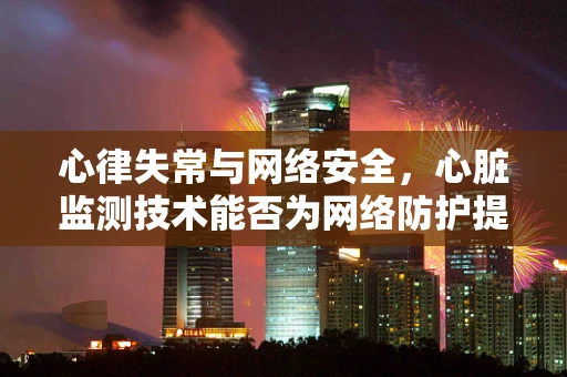 心律失常与网络安全，心脏监测技术能否为网络防护提供新思路？