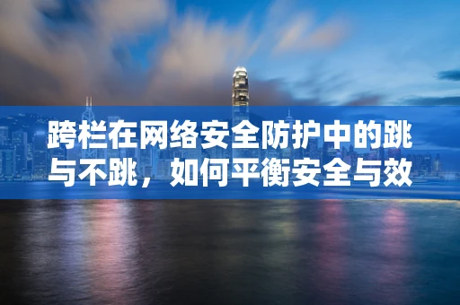 跨栏在网络安全防护中的跳与不跳，如何平衡安全与效率？